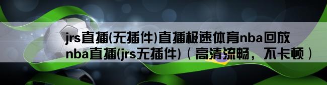 jrs直播(无插件)直播极速体育nba回放,nba直播(jrs无插件)（高清流畅，不卡顿）