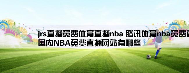 jrs直播免费体育直播nba 腾讯体育nba免费直播,国内NBA免费直播网站有哪些