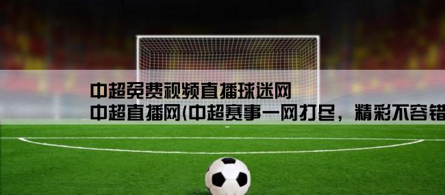 中超免费视频直播球迷网,中超直播网(中超赛事一网打尽，精彩不容错过！)