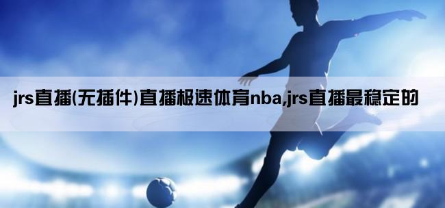 jrs直播(无插件)直播极速体育nba,jrs直播最稳定的