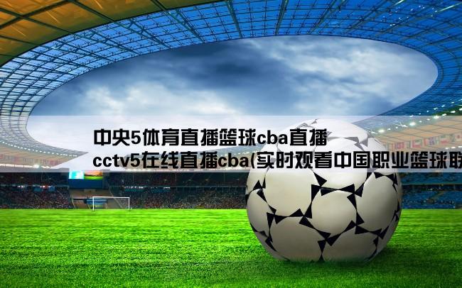 中央5体育直播篮球cba直播,cctv5在线直播cba(实时观看中国职业篮球联赛比赛现场)