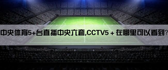 中央体育5+台直播中央六套,CCTV5＋在哪里可以看到？