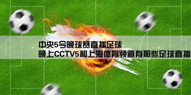 中央5今晚球赛直播足球,晚上CCTV5和上海体育频道有那些足球直播？