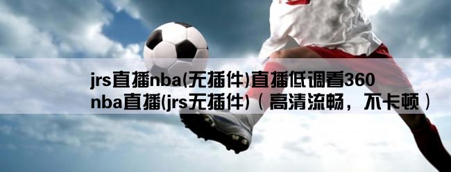 jrs直播nba(无插件)直播低调看360,nba直播(jrs无插件)（高清流畅，不卡顿）