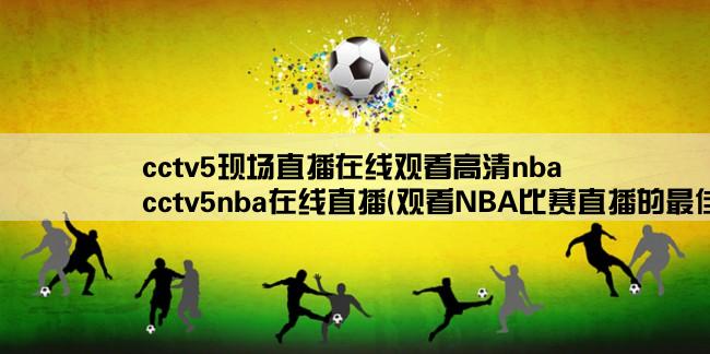 cctv5现场直播在线观看高清nba,cctv5nba在线直播(观看NBA比赛直播的最佳选择)