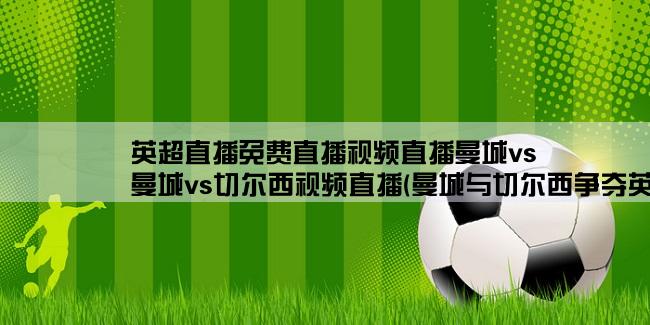 英超直播免费直播视频直播曼城vs,曼城vs切尔西视频直播(曼城与切尔西争夺英超第一！视频直播！)