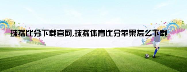 球探比分下载官网,球探体育比分苹果怎么下载