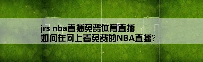 jrs nba直播免费体育直播,如何在网上看免费的NBA直播？