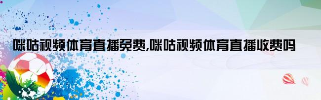 咪咕视频体育直播免费,咪咕视频体育直播收费吗