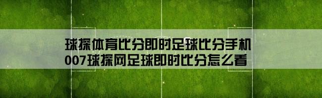 球探体育比分即时足球比分手机,007球探网足球即时比分怎么看