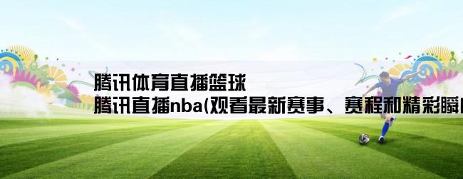 腾讯体育直播篮球,腾讯直播nba(观看最新赛事、赛程和精彩瞬间)