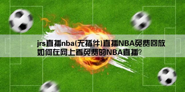 jrs直播nba(无插件)直播NBA免费回放,如何在网上看免费的NBA直播？