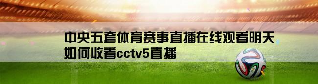 中央五套体育赛事直播在线观看明天,如何收看cctv5直播