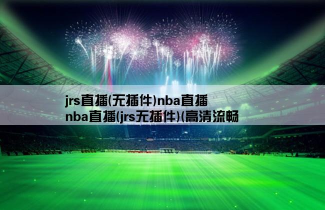 jrs直播(无插件)nba直播,nba直播(jrs无插件)(高清流畅,不卡顿)