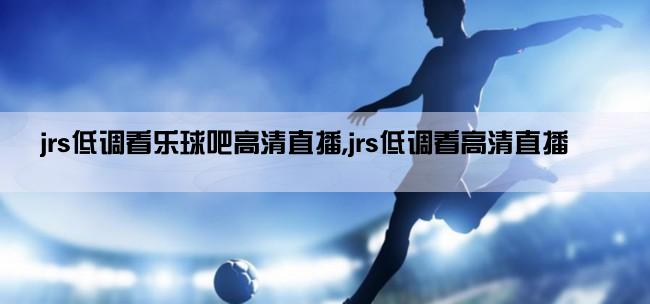 jrs低调看乐球吧高清直播,jrs低调看高清直播