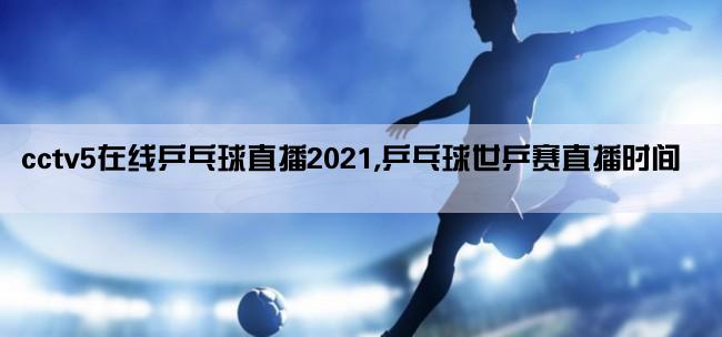 cctv5在线乒乓球直播2021,乒乓球世乒赛直播时间