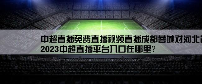 中超直播免费直播视频直播成都蓉城对河北苍洲雄狮,2023中超直播平台入口在哪里？