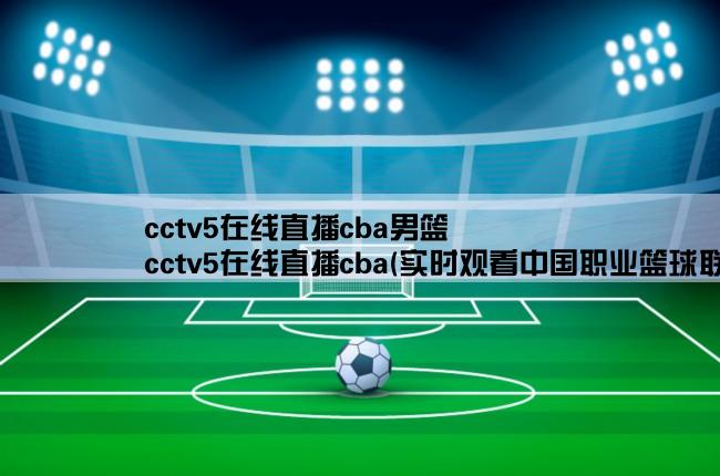 cctv5在线直播cba男篮,cctv5在线直播cba(实时观看中国职业篮球联赛比赛现场)