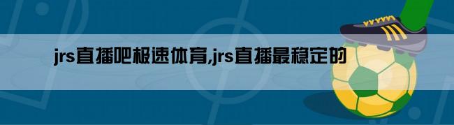 jrs直播吧极速体育,jrs直播最稳定的