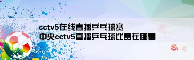 cctv5在线直播乒乓球赛,中央cctv5直播乒乓球比赛在哪看