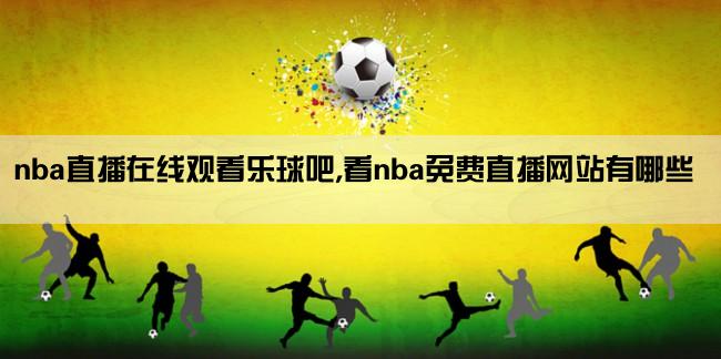 nba直播在线观看乐球吧,看nba免费直播网站有哪些