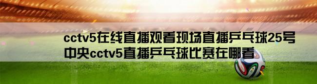 cctv5在线直播观看现场直播乒乓球25号,中央cctv5直播乒乓球比赛在哪看