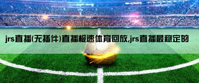 jrs直播(无插件)直播极速体育回放,jrs直播最稳定的