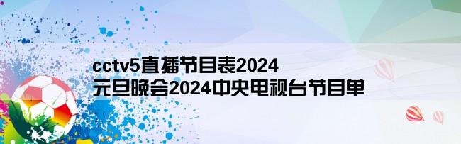 cctv5直播节目表2024,元旦晚会2024中央电视台节目单