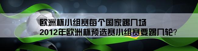 欧洲杯小组赛每个国家踢几场,2012年欧洲杯预选赛小组赛要踢几轮？