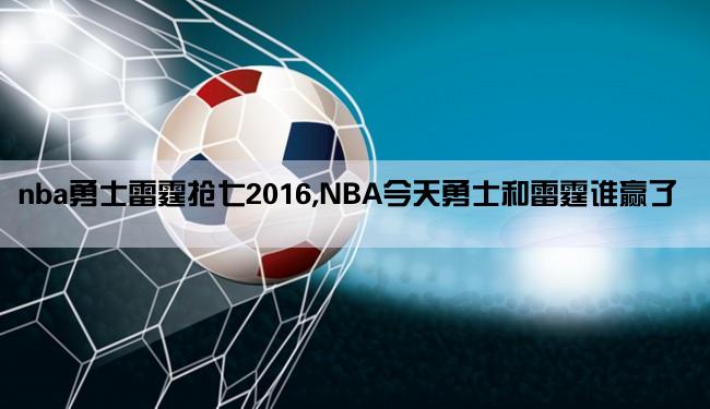 nba勇士雷霆抢七2016,NBA今天勇士和雷霆谁赢了