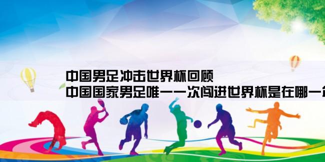 中国男足冲击世界杯回顾,中国国家男足唯一一次闯进世界杯是在哪一年的