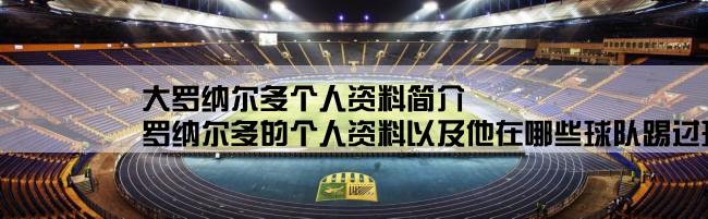 大罗纳尔多个人资料简介,罗纳尔多的个人资料以及他在哪些球队踢过球