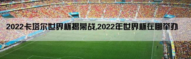 2022卡塔尔世界杯揭幕战,2022年世界杯在哪举办