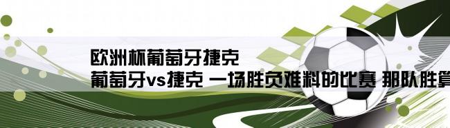 欧洲杯葡萄牙捷克,葡萄牙vs捷克 一场胜负难料的比赛 那队胜算更大