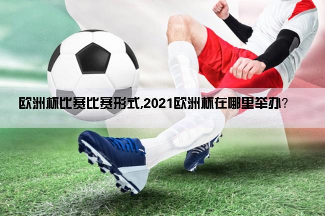 欧洲杯比赛比赛形式,2021欧洲杯在哪里举办？