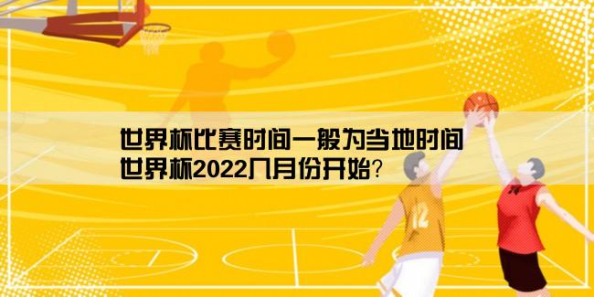 世界杯比赛时间一般为当地时间,世界杯2022几月份开始？