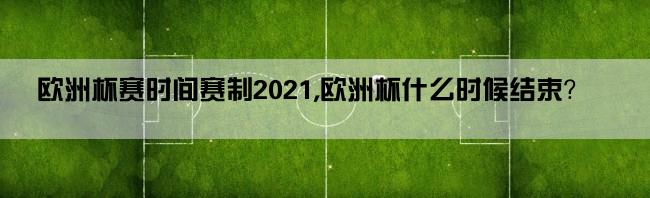 欧洲杯赛时间赛制2021,欧洲杯什么时候结束？