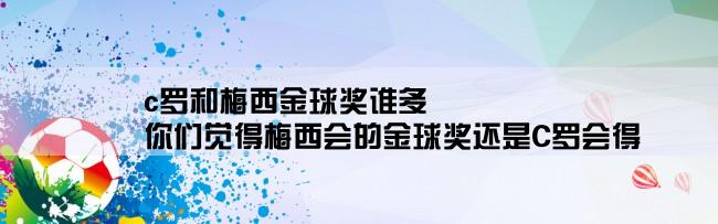 c罗和梅西金球奖谁多,你们觉得梅西会的金球奖还是C罗会得