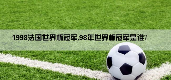 1998法国世界杯冠军,98年世界杯冠军是谁？