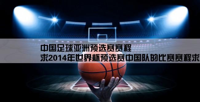 中国足球亚洲预选赛赛程,求2014年世界杯预选赛中国队的比赛赛程求解答啊！