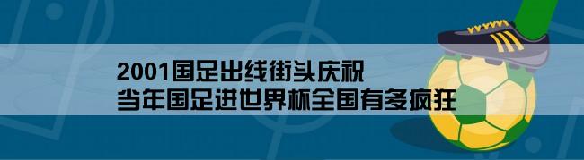 2001国足出线街头庆祝,当年国足进世界杯全国有多疯狂