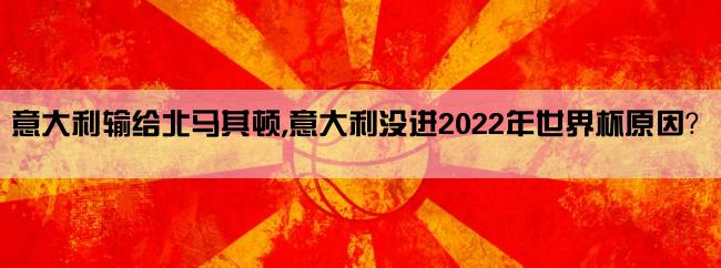 意大利输给北马其顿,意大利没进2022年世界杯原因？