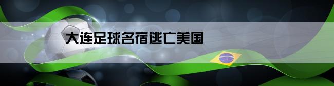 大连足球名宿逃亡美国