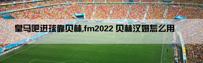 皇马吧进球靠贝林,fm2022 贝林汉姆怎么用