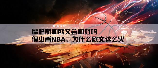 詹姆斯和欧文会和好吗,很少看NBA，为什么欧文这么火