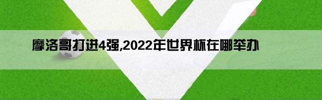 摩洛哥打进4强,2022年世界杯在哪举办