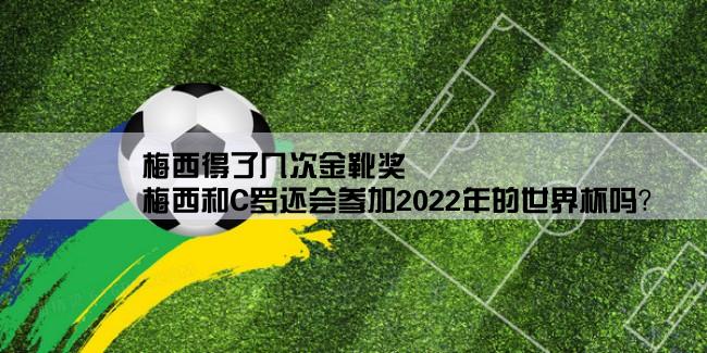 梅西得了几次金靴奖,梅西和C罗还会参加2022年的世界杯吗？