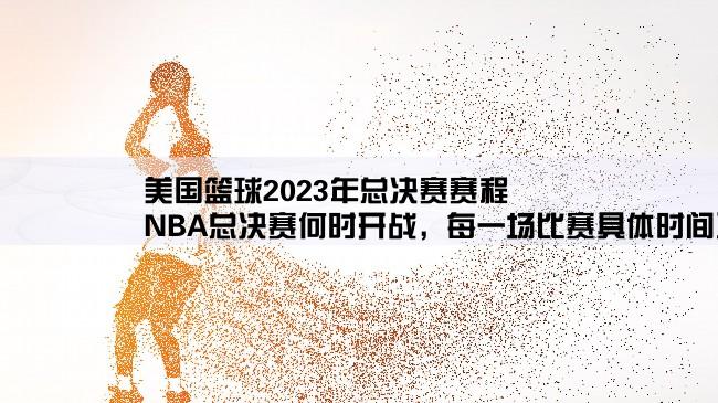 美国篮球2023年总决赛赛程,NBA总决赛何时开战，每一场比赛具体时间及日期？？