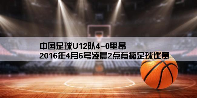 中国足球U12队4-0里昂,2016年4月6号凌晨2点有撒足球比赛