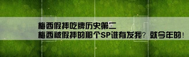 梅西假摔吃牌历史第二,梅西被假摔的那个SP谁有发我？就今年的！